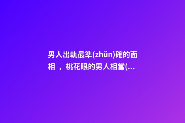 男人出軌最準(zhǔn)確的面相，桃花眼的男人相當(dāng)花心